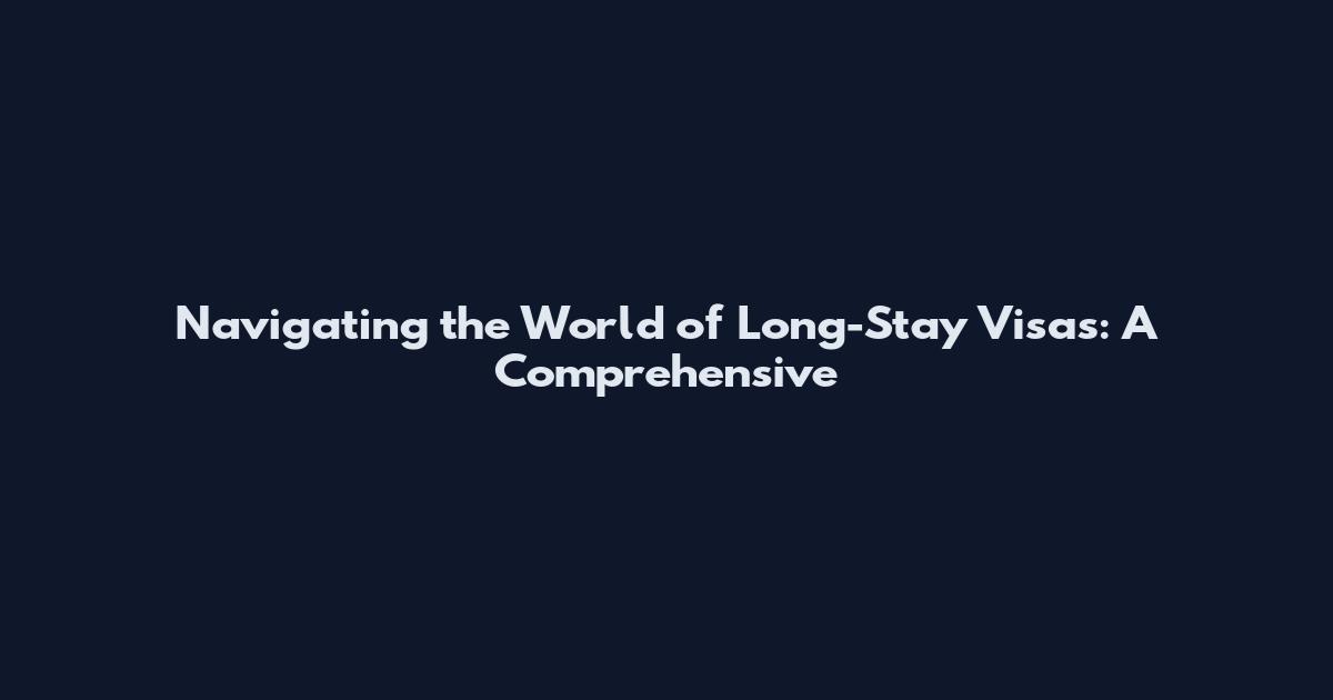 Navigating the World of Long-Stay Visas: A Comprehensive