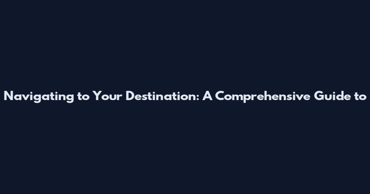 Navigating to Your Destination: A Comprehensive Guide to
