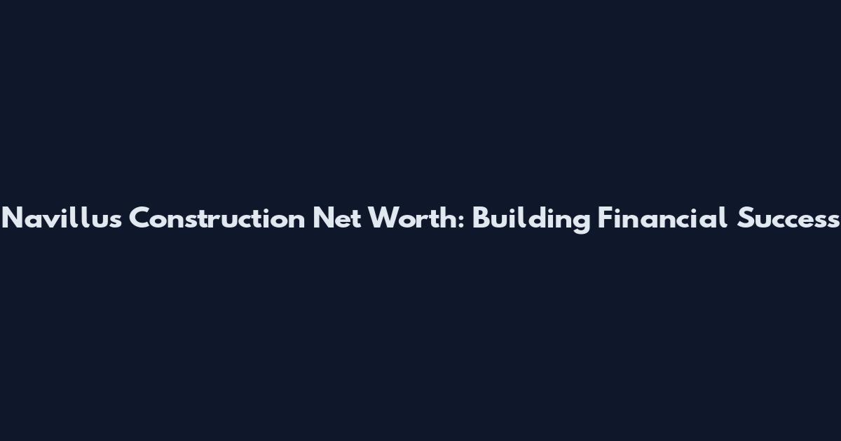 Navillus Construction Net Worth: Building Financial Success