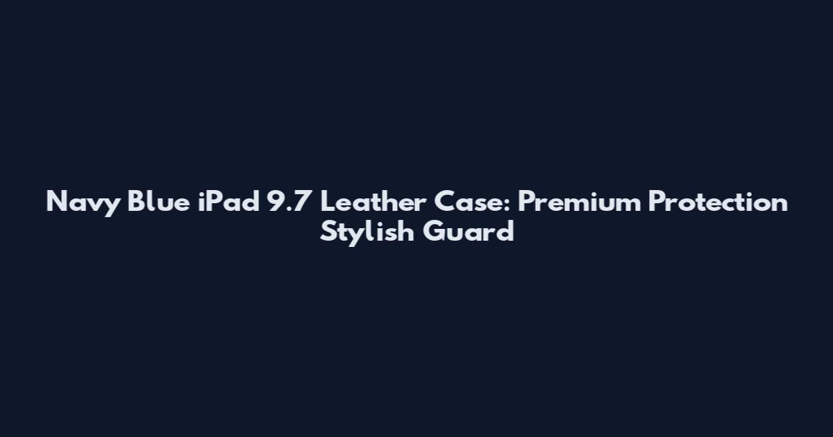 Navy Blue iPad 9.7 Leather Case: Premium Protection Stylish Guard