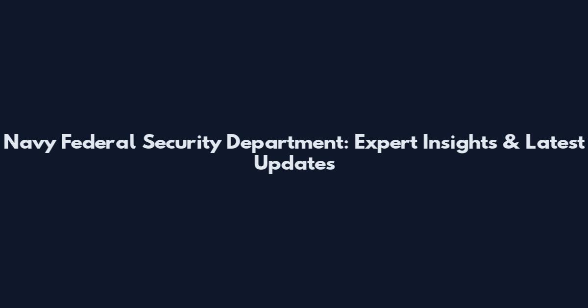 Navy Federal Security Department: Expert Insights & Latest Updates