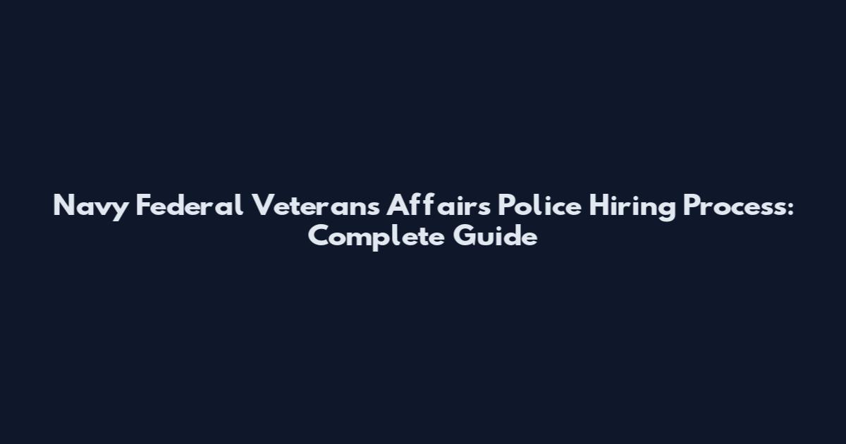 Navy Federal Veterans Affairs Police Hiring Process: Complete Guide