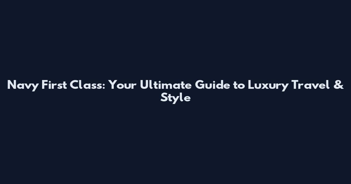 Navy First Class: Your Ultimate Guide to Luxury Travel & Style