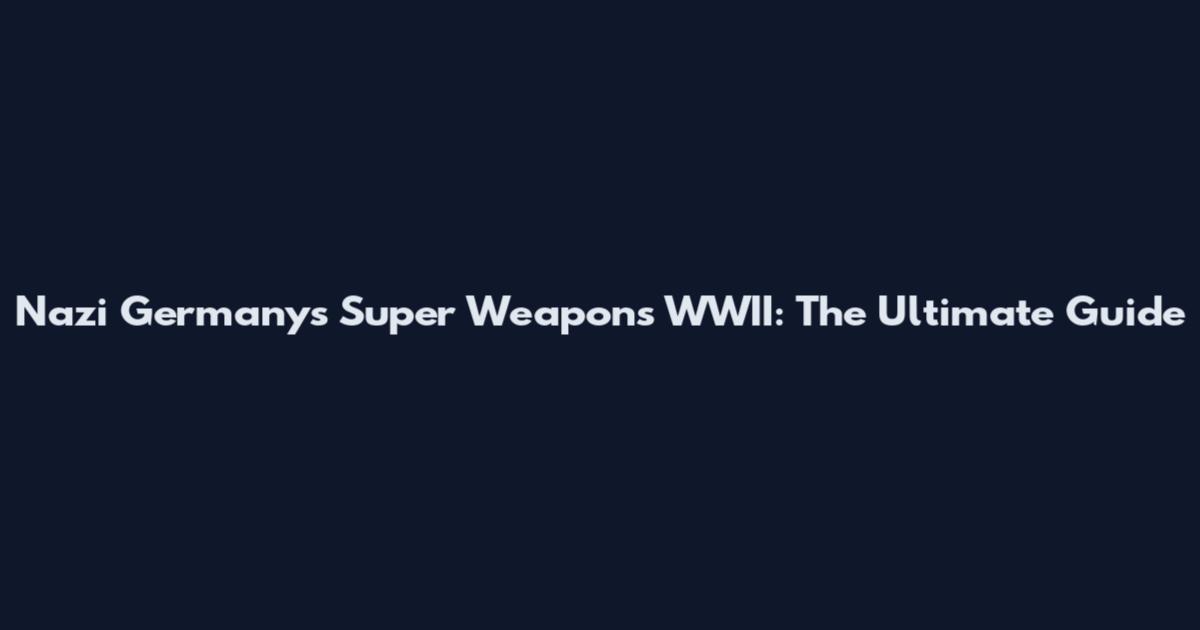 Nazi Germany's Super Weapons WWII: The Ultimate Guide