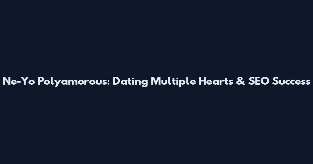 Ne-Yo Polyamorous: Dating Multiple Hearts & SEO Success