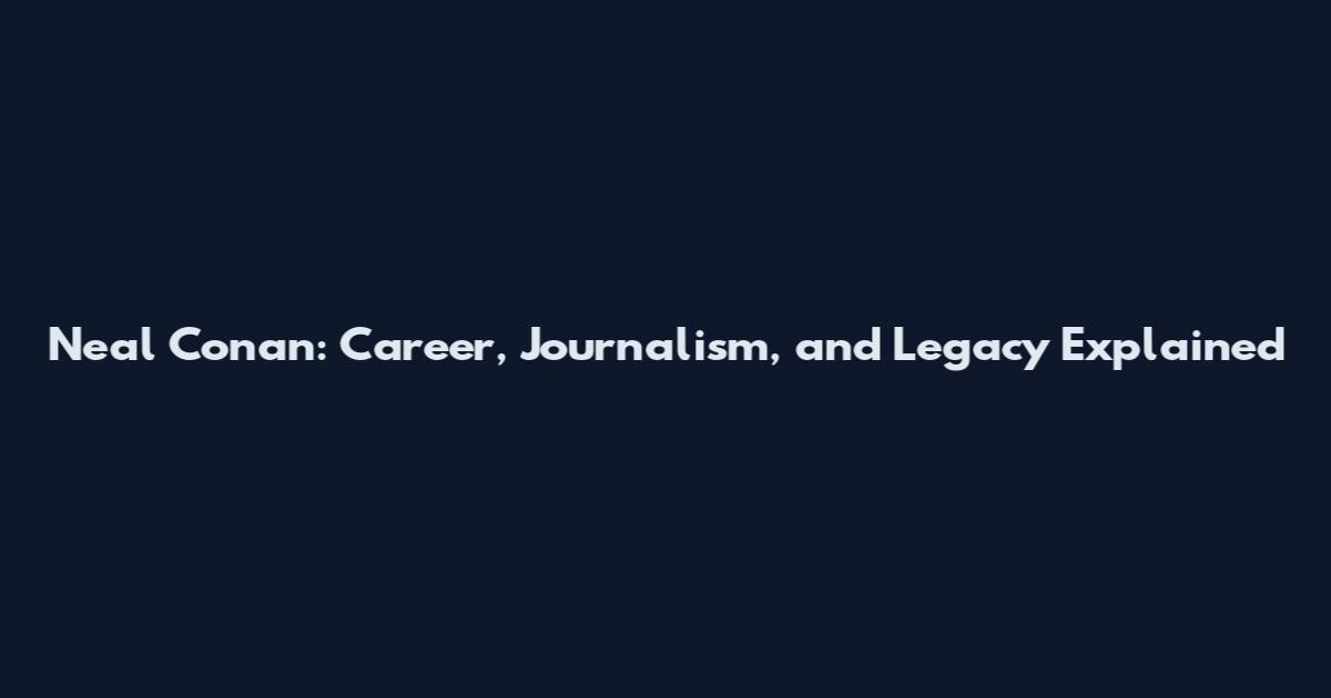 Neal Conan: Career, Journalism, and Legacy Explained