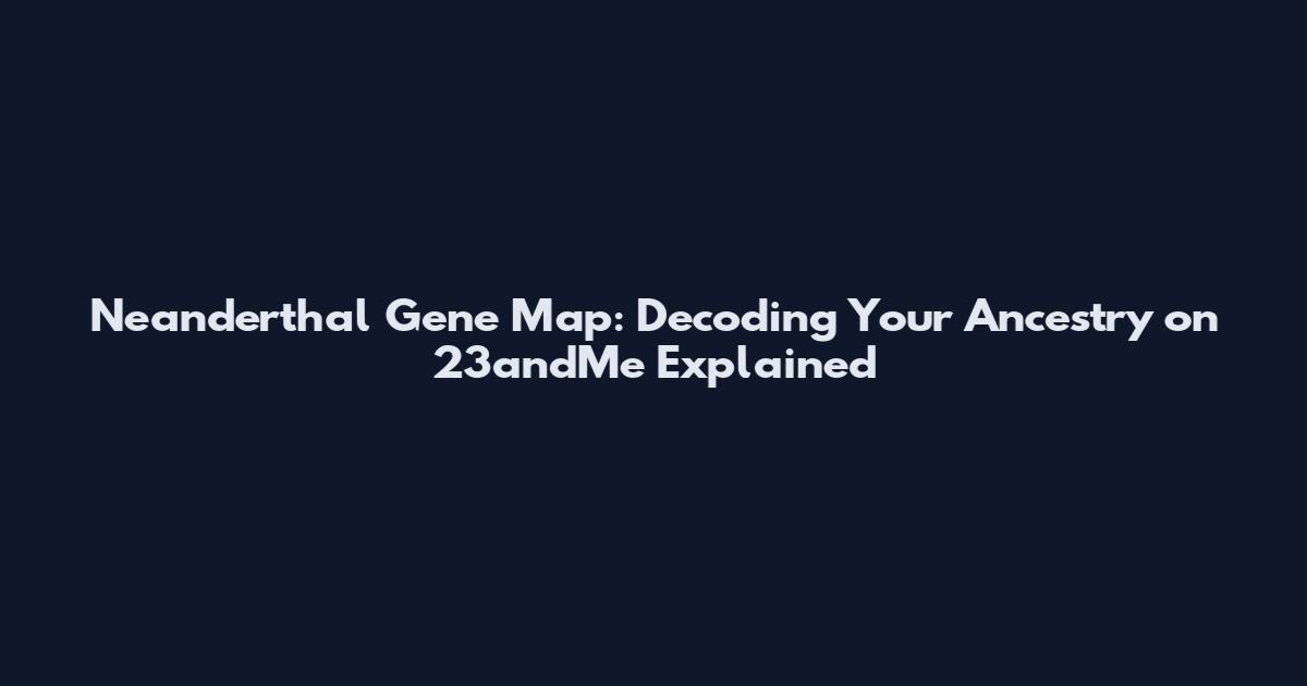 Neanderthal Gene Map: Decoding Your Ancestry on 23andMe Explained