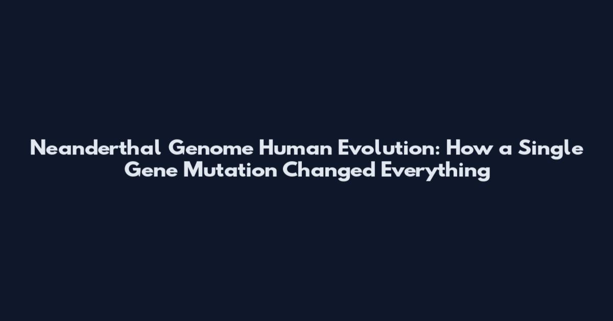 Neanderthal Genome Human Evolution: How a Single Gene Mutation Changed Everything