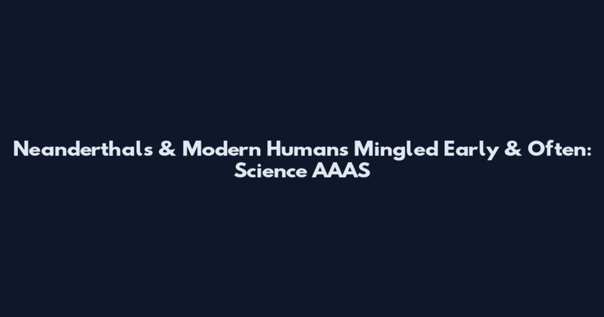 Neanderthals & Modern Humans Mingled Early & Often: Science AAAS