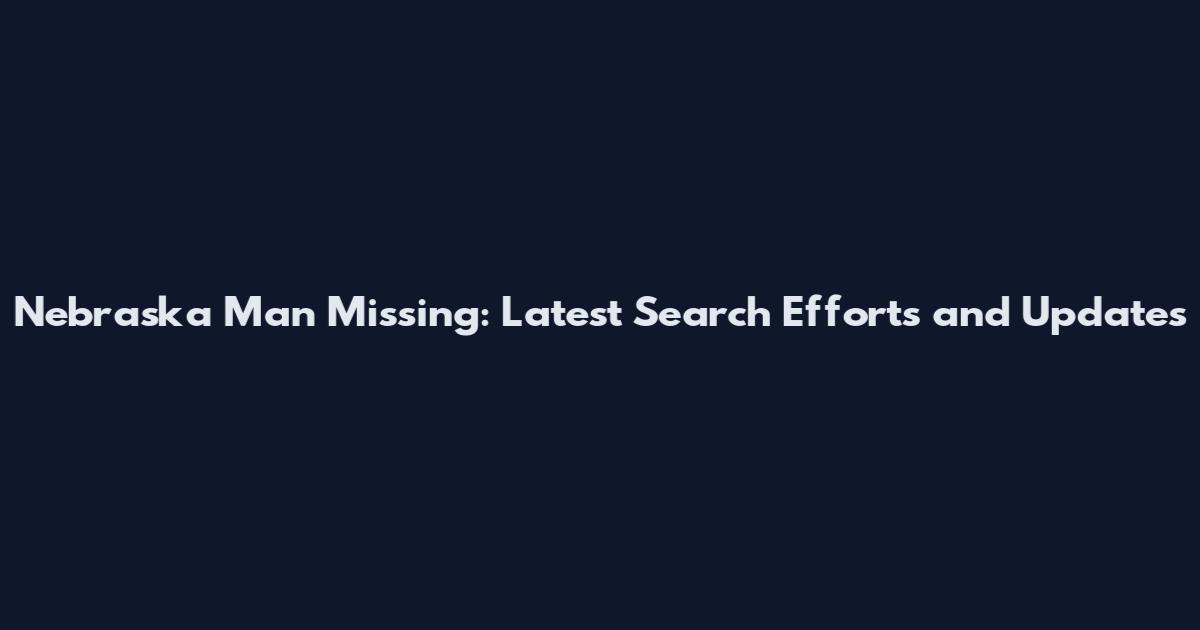 Nebraska Man Missing: Latest Search Efforts and Updates