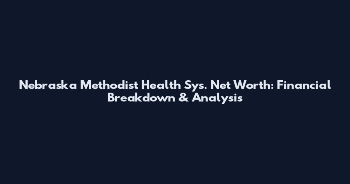 Nebraska Methodist Health Sys. Net Worth: Financial Breakdown & Analysis