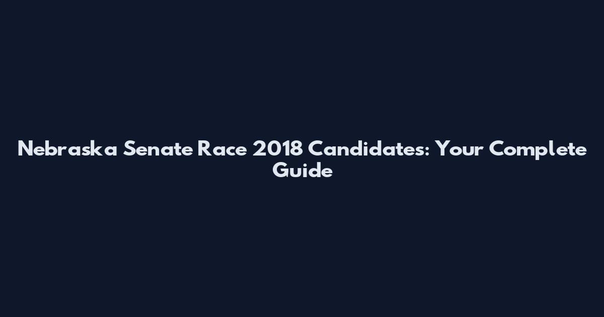 Nebraska Senate Race 2018 Candidates: Your Complete Guide