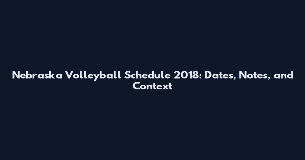 Nebraska Volleyball Schedule 2018: Dates, Notes, and Context