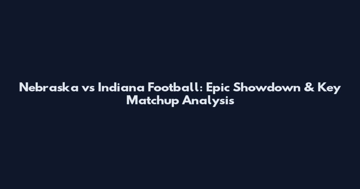 Nebraska vs Indiana Football: Epic Showdown & Key Matchup Analysis