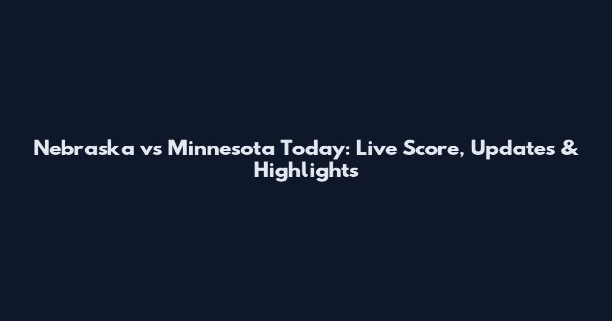 Nebraska vs Minnesota Today: Live Score, Updates & Highlights
