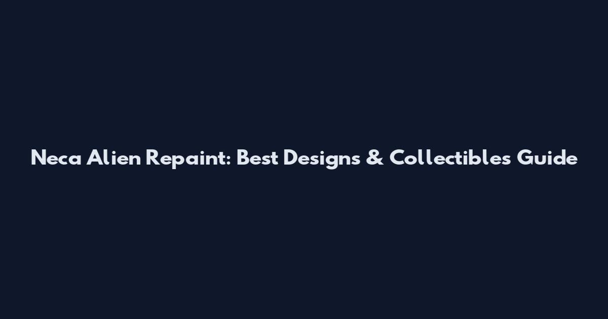 Neca Alien Repaint: Best Designs & Collectibles Guide
