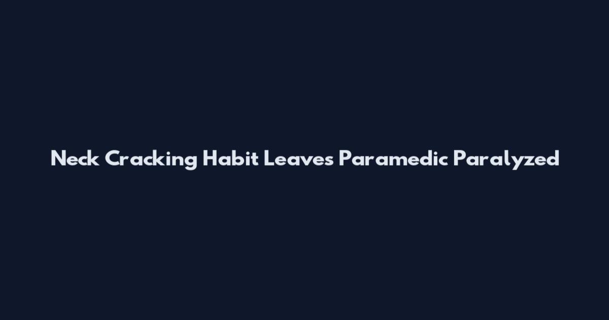 Neck Cracking Habit Leaves Paramedic Paralyzed