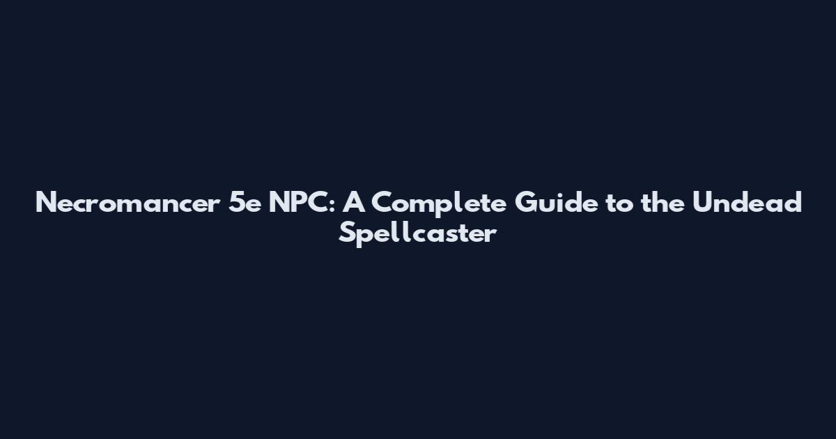 Necromancer 5e NPC: A Complete Guide to the Undead Spellcaster