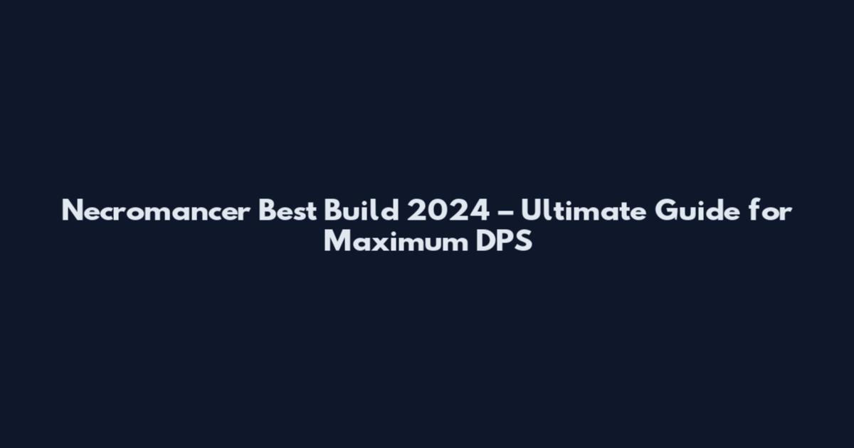 Necromancer Best Build 2024 – Ultimate Guide for Maximum DPS