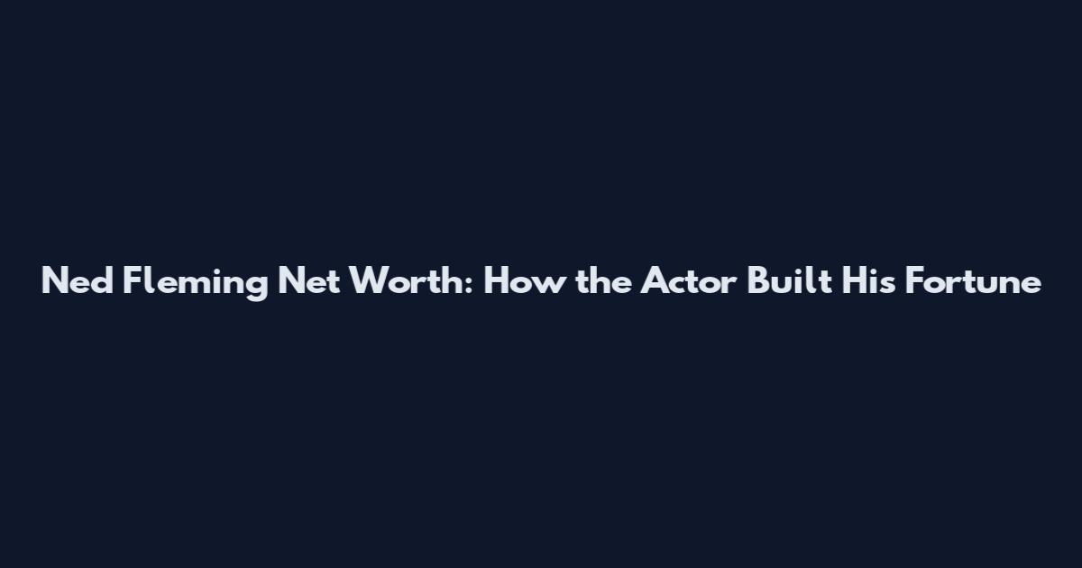 Ned Fleming Net Worth: How the Actor Built His Fortune