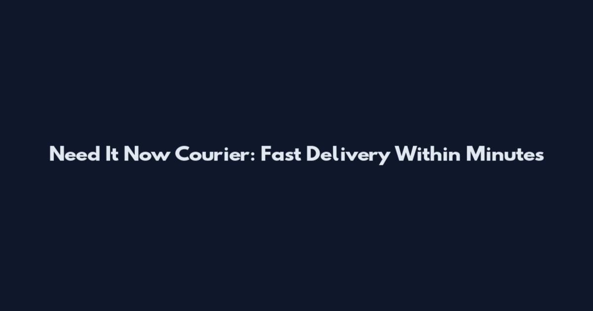 Need It Now Courier: Fast Delivery Within Minutes