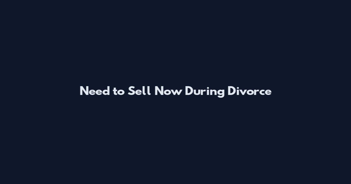 Need to Sell Now During Divorce