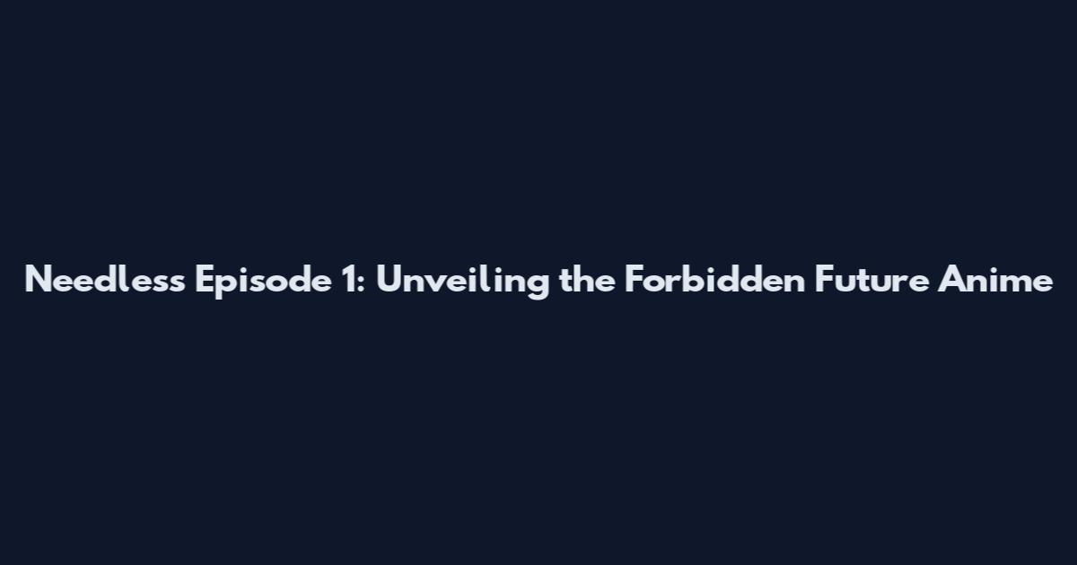 Needless Episode 1: Unveiling the Forbidden Future Anime