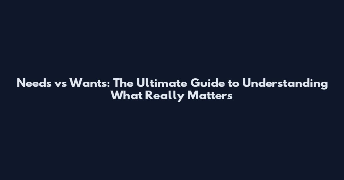Needs vs Wants: The Ultimate Guide to Understanding What Really Matters