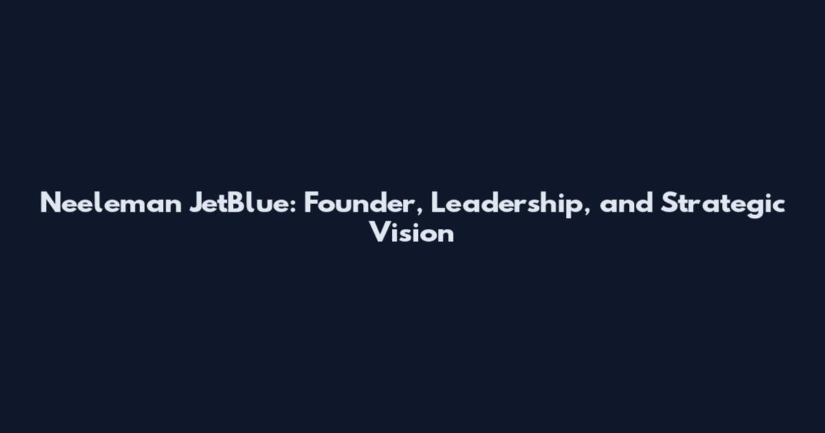 Neeleman JetBlue: Founder, Leadership, and Strategic Vision