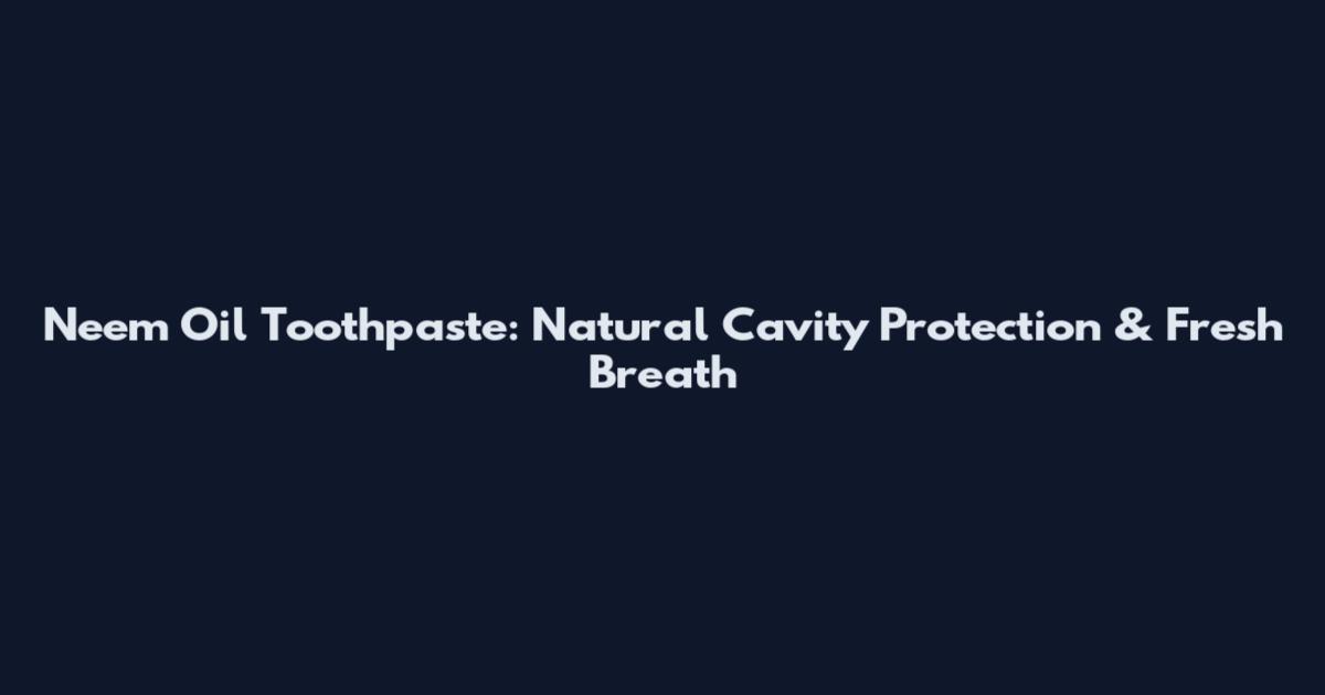 Neem Oil Toothpaste: Natural Cavity Protection & Fresh Breath