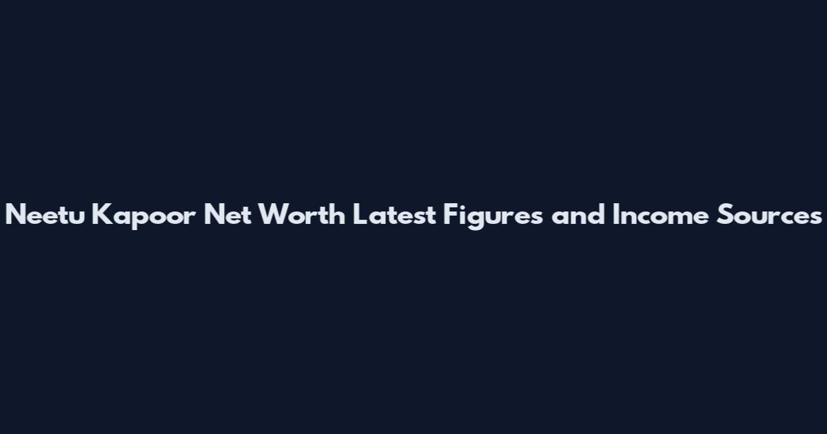Neetu Kapoor Net Worth Latest Figures and Income Sources