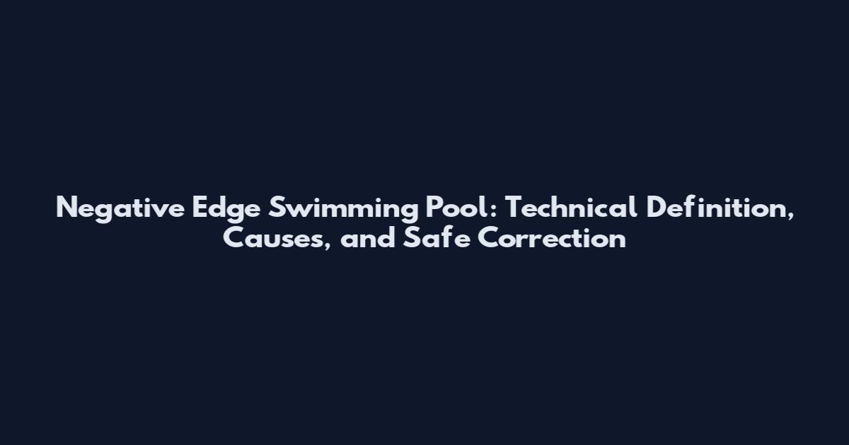 Negative Edge Swimming Pool: Technical Definition, Causes, and Safe Correction