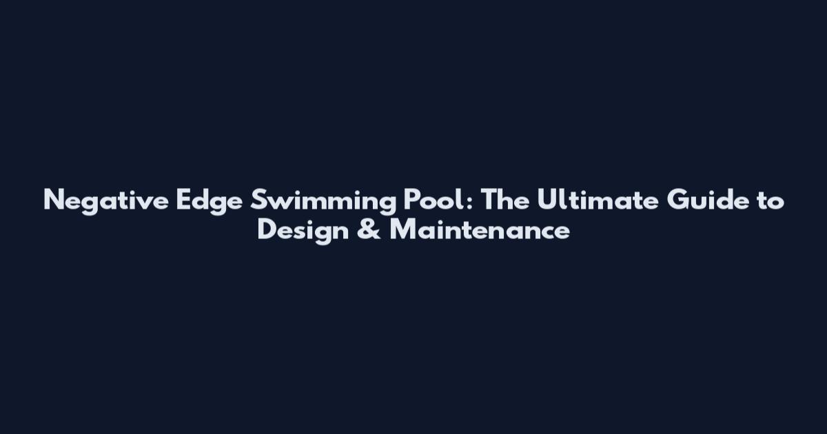 Negative Edge Swimming Pool: The Ultimate Guide to Design & Maintenance