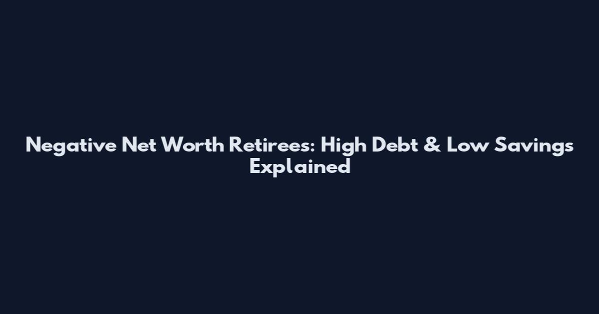 Negative Net Worth Retirees: High Debt & Low Savings Explained