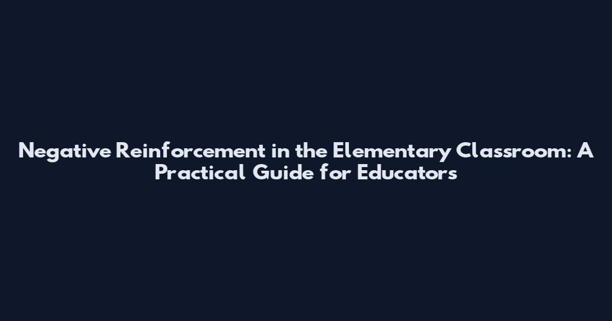 Negative Reinforcement in the Elementary Classroom: A Practical Guide for Educators
