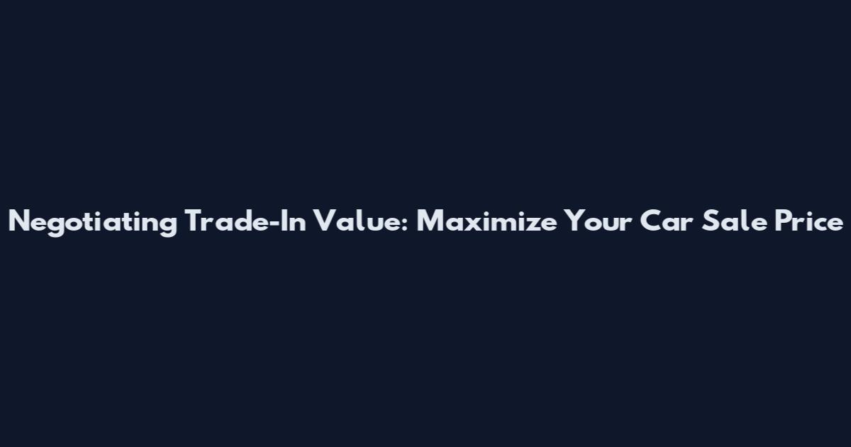 Negotiating Trade-In Value: Maximize Your Car Sale Price