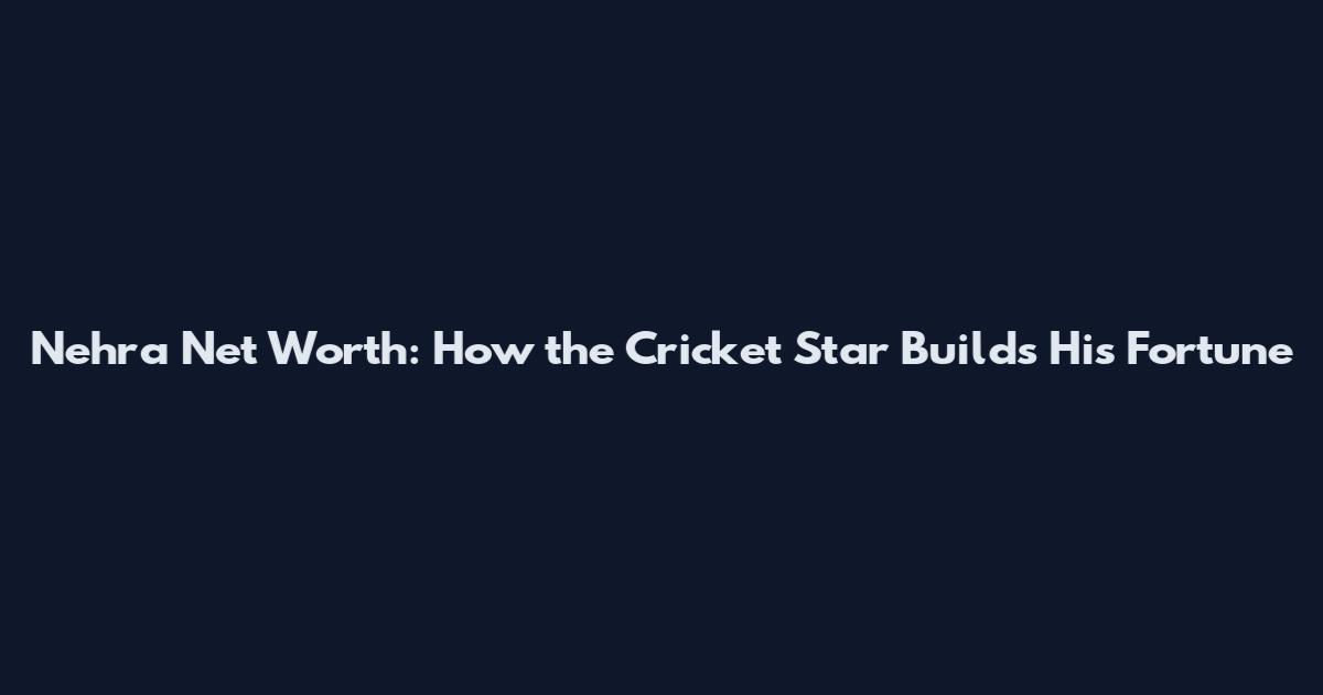Nehra Net Worth: How the Cricket Star Builds His Fortune