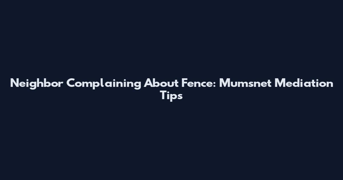 Neighbor Complaining About Fence: Mumsnet Mediation Tips