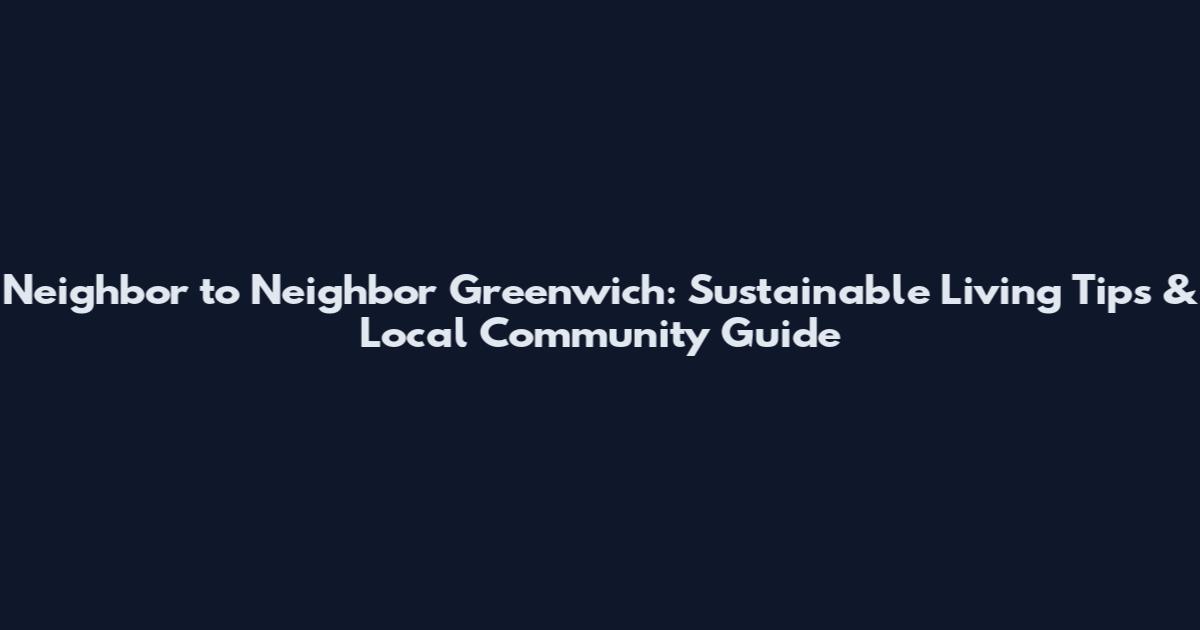Neighbor to Neighbor Greenwich: Sustainable Living Tips & Local Community Guide