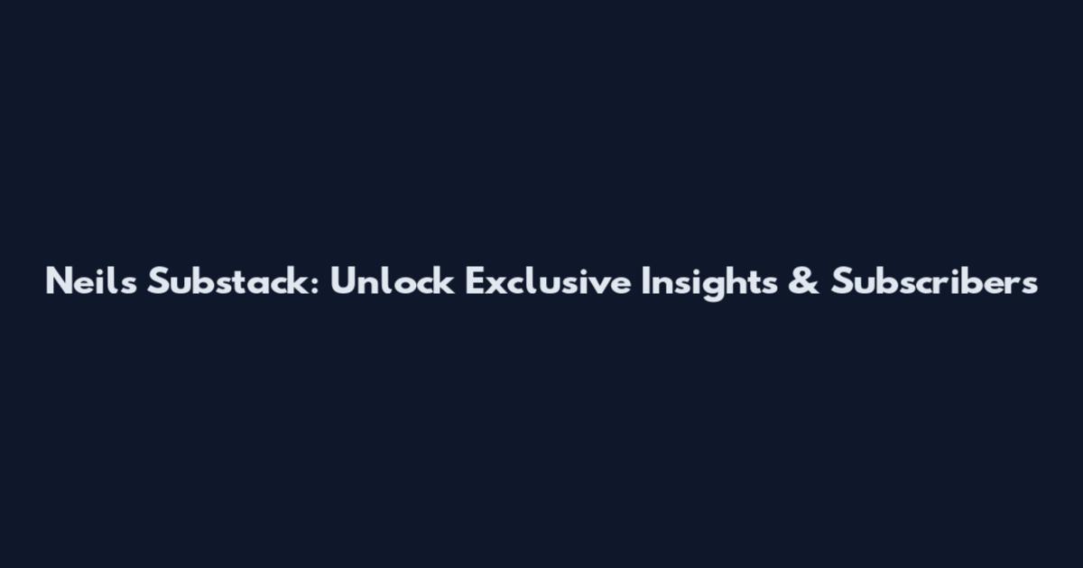 Neil's Substack: Unlock Exclusive Insights & Subscribers