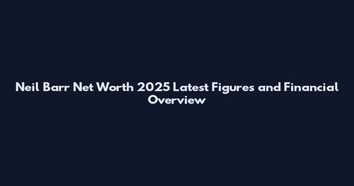 Neil Barr Net Worth 2025 Latest Figures and Financial Overview