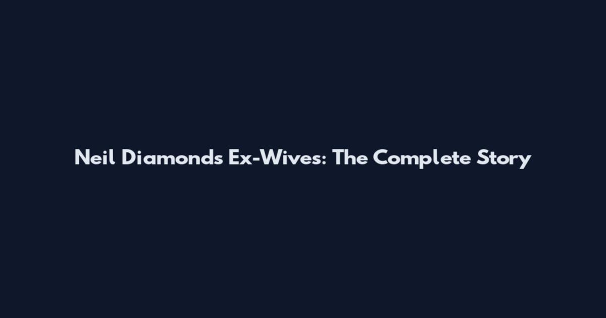Neil Diamond's Ex-Wives: The Complete Story