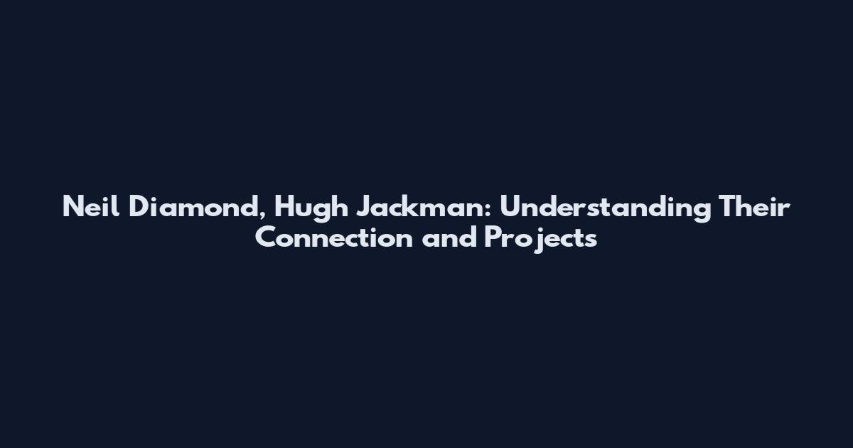 Neil Diamond, Hugh Jackman: Understanding Their Connection and Projects