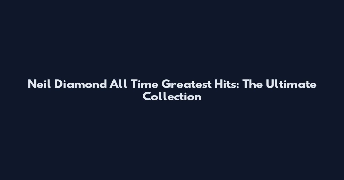 Neil Diamond All Time Greatest Hits: The Ultimate Collection
