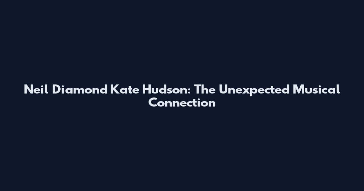 Neil Diamond Kate Hudson: The Unexpected Musical Connection