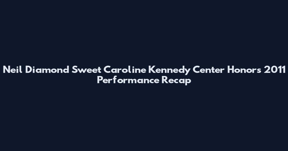 Neil Diamond Sweet Caroline Kennedy Center Honors 2011 Performance Recap