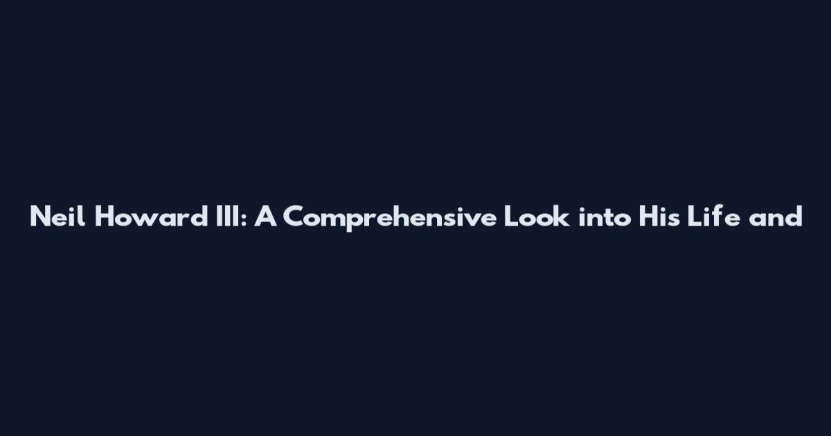 Neil Howard III: A Comprehensive Look into His Life and