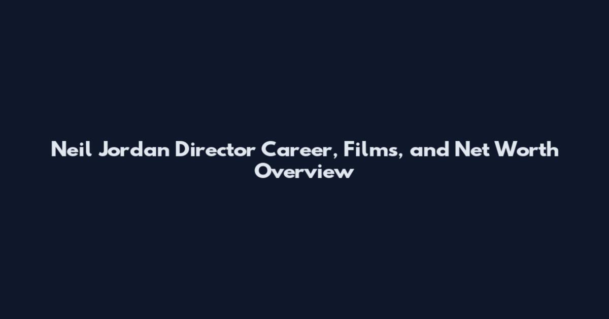 Neil Jordan Director Career, Films, and Net Worth Overview
