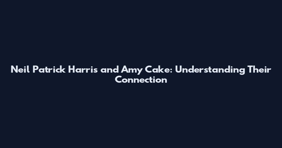Neil Patrick Harris and Amy Cake: Understanding Their Connection