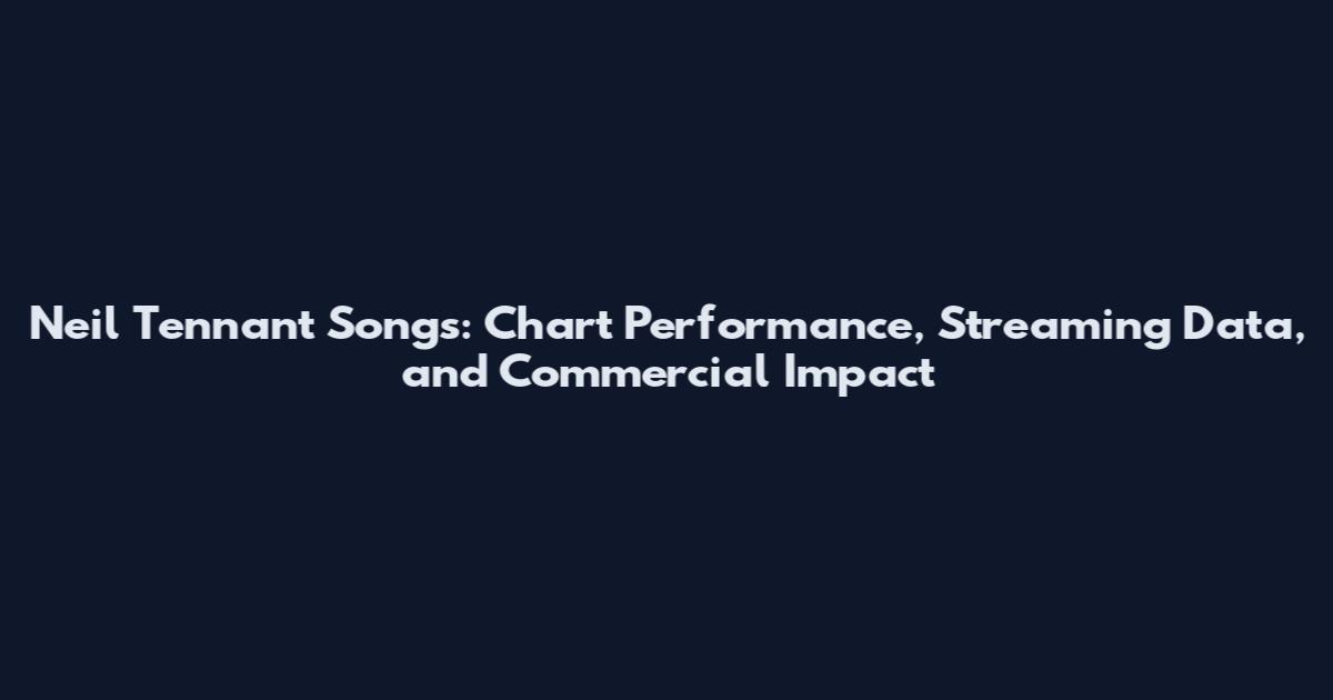 Neil Tennant Songs: Chart Performance, Streaming Data, and Commercial Impact